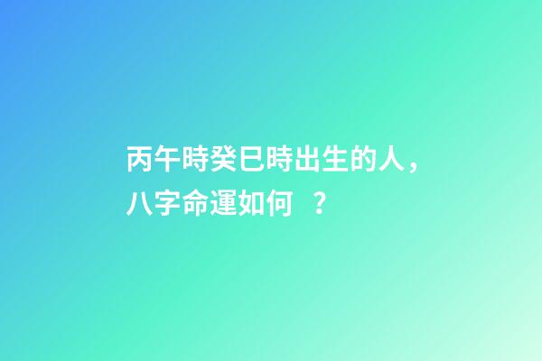丙午時癸巳時出生的人，八字命運如何？